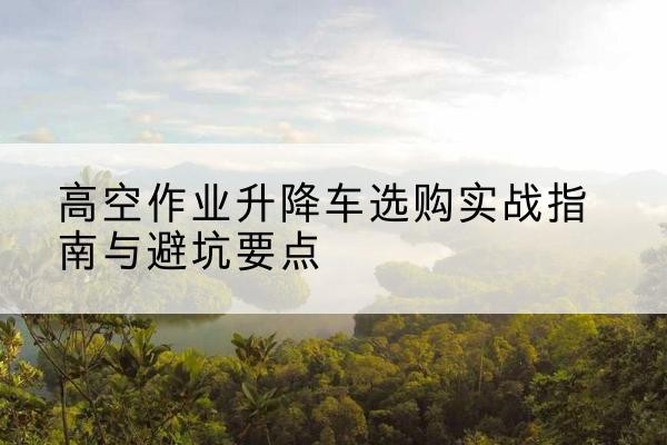 娄星升降车怎么选-高空作业升降车选购实战指南与避坑要点
