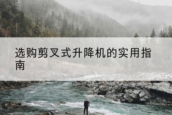 娄星剪叉式升降机怎么选-选购剪叉式升降机的实用指南