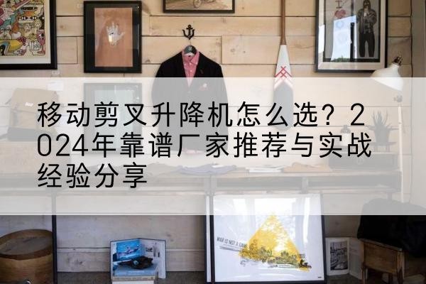 娄星升降平台厂家推荐-移动剪叉升降机怎么选?2024年靠谱厂家推荐与实战经验分享