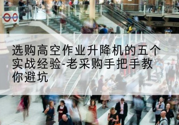 娄星高空作业升降机厂家-选购高空作业升降机的五个实战经验-老采购手把手教你避坑