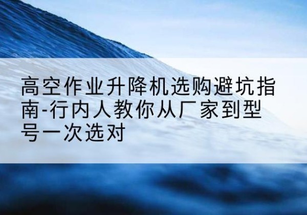娄星升降平台厂家-高空作业升降机选购避坑指南-行内人教你从厂家到型号一次选对