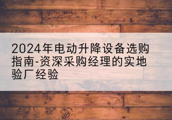 娄星电动剪叉升降平台厂家-2024年电动升降设备选购指南-资深采购经理的实地验厂经验