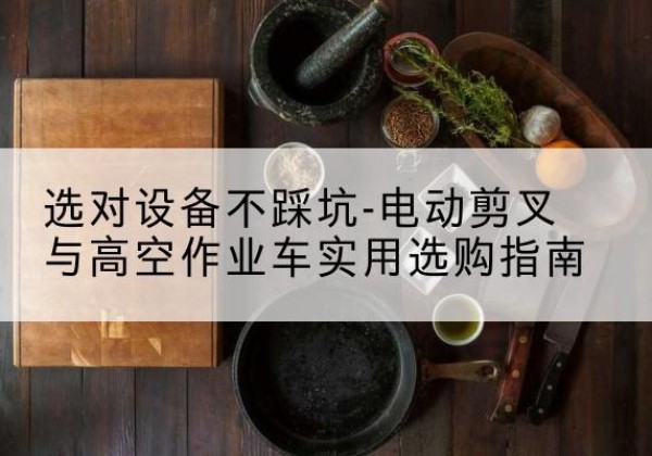 娄星电动剪叉升降平台怎么选-选对设备不踩坑-电动剪叉与高空作业车实用选购指南