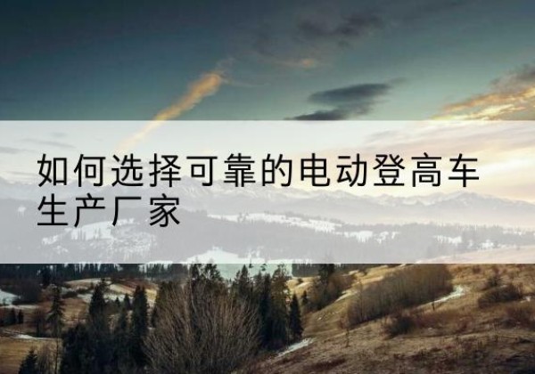 娄星电动登高车厂家-如何选择可靠的电动登高车生产厂家