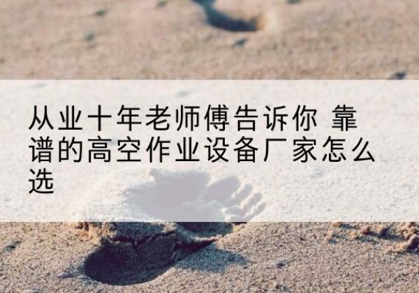 娄星高空作业升降机厂家推荐-从业十年老师傅告诉你 靠谱的高空作业设备厂家怎么选