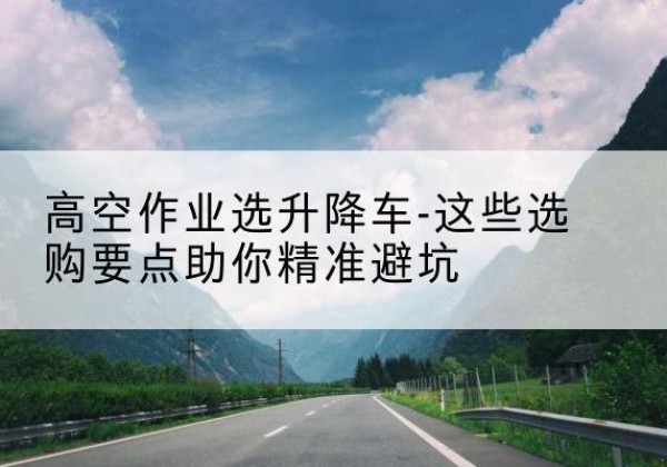 娄星升降车厂家-高空作业选升降车-这些选购要点助你*避坑