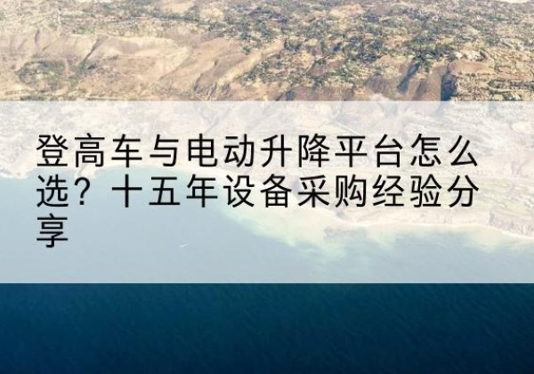 娄星登高车厂家厂家-登高车与电动升降平台怎么选？十五年设备采购经验分享
