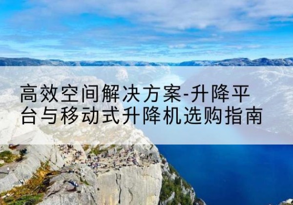 娄星升降平台厂家-*空间解决方案-升降平台与移动式升降机选购指南