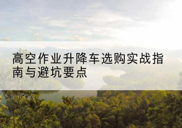 娄星升降车怎么选-高空作业升降车选购实战指南与避坑要点