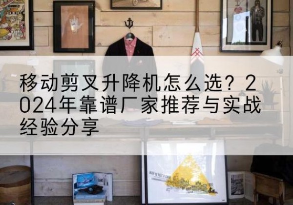 娄星升降平台厂家推荐-移动剪叉升降机怎么选？2024年靠谱厂家推荐与实战经验分享