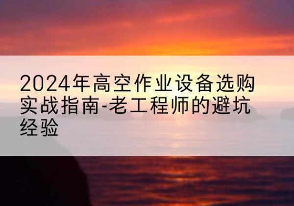 娄星高空作业升降机厂家推荐-2024年高空作业设备选购实战指南-老工程师的避坑经验